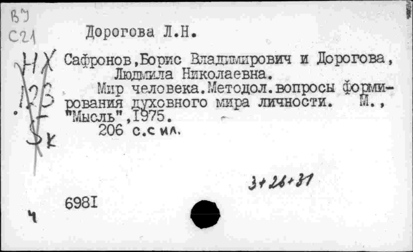 ﻿
Дорогова Л.Н.
Сафронов»Борис Владимирович и Дорогова, Людмила Николаевна.
Мир человека.Методол.вопросы формирования духовного мира личности. М., "Мысль”,1у75.
206 с.с ил.

6981